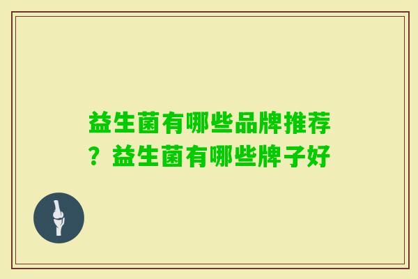 益生菌有哪些品牌推荐?益生菌有哪些牌子好 益生菌有哪些品牌推荐?益生菌有哪些牌子好