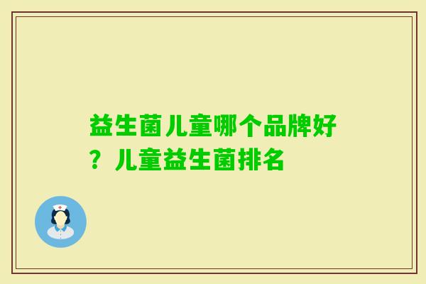 益生菌儿童哪个品牌好?儿童益生菌排名 益生菌儿童哪个品牌好?儿童益生菌排名