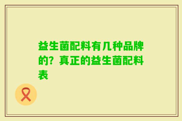 益生菌配料有几种品牌的?真正的益生菌配料表 益生菌配料有几种品牌的?真正的益生菌配料表