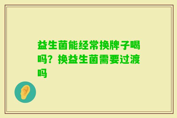 益生菌能经常换牌子喝吗?换益生菌需要过渡吗 益生菌能经常换牌子喝吗?换益生菌需要过渡吗