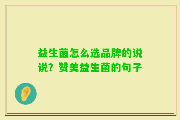 益生菌怎么选品牌的说说?赞美益生菌的句子 益生菌怎么选品牌的说说?赞美益生菌的句子