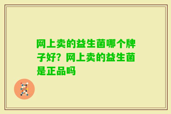 网上卖的益生菌哪个牌子好?网上卖的益生菌是正品吗 网上卖的益生菌哪个牌子好?网上卖的益生菌是正品吗