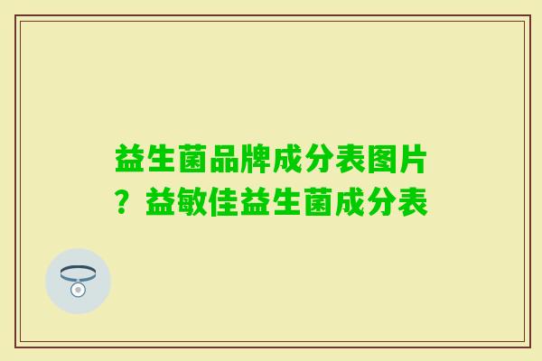 益生菌品牌成分表图片?益敏佳益生菌成分表 益生菌品牌成分表图片?益敏佳益生菌成分表