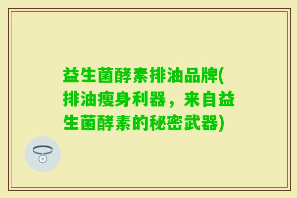 益生菌酵素排油品牌(排油瘦身利器，来自益生菌酵素的秘密武器)
