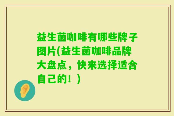 益生菌咖啡有哪些牌子图片(益生菌咖啡品牌大盘点，快来选择适合自己的！)
