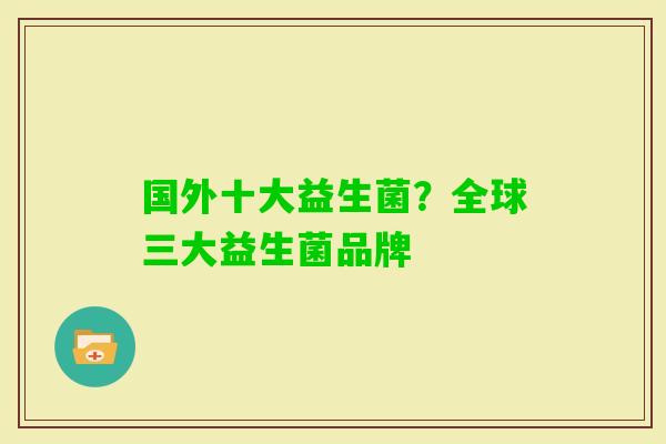 国外十大益生菌?全球三大益生菌品牌 国外十大益生菌?全球三大益生菌品牌