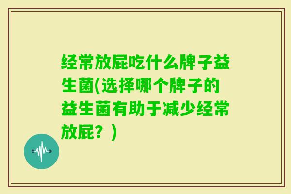 经常放屁吃什么牌子益生菌(选择哪个牌子的益生菌有助于减少经常放屁？)
