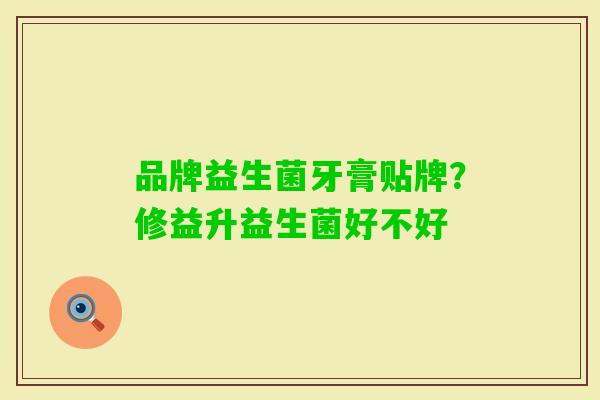 品牌益生菌牙膏贴牌?修益升益生菌好不好 品牌益生菌牙膏贴牌?修益升益生菌好不好