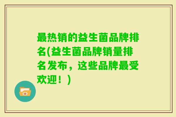 热销的益生菌品牌排名(益生菌品牌销量排名发布,这些品牌受欢迎!) 热销的益生菌品牌排名(益生菌品牌销量排名发布,这些品牌受欢迎!)