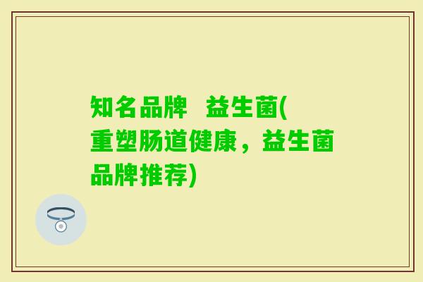 知名品牌 益生菌(重塑肠道健康,益生菌品牌推荐) 知名品牌 益生菌(重塑肠道健康,益生菌品牌推荐)