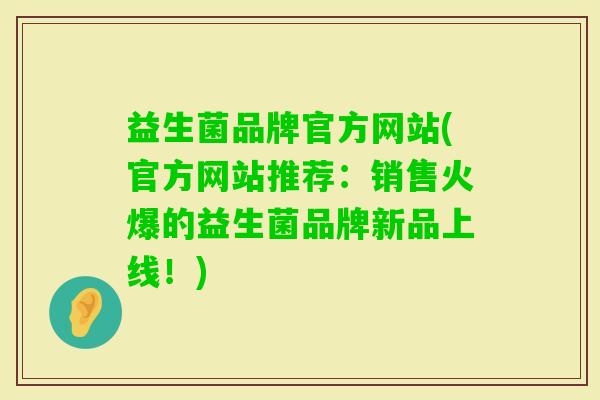益生菌品牌官方网站(官方网站推荐：销售火爆的益生菌品牌新品上线！)