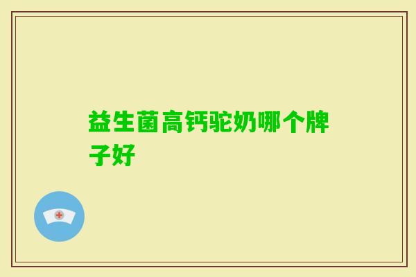 益生菌高钙驼奶哪个牌子好 益生菌高钙驼奶哪个牌子好