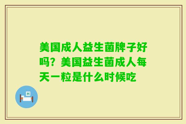 美国成人益生菌牌子好吗?美国益生菌成人每天一粒是什么时候吃 美国成人益生菌牌子好吗?美国益生菌成人每天一粒是什么时候吃