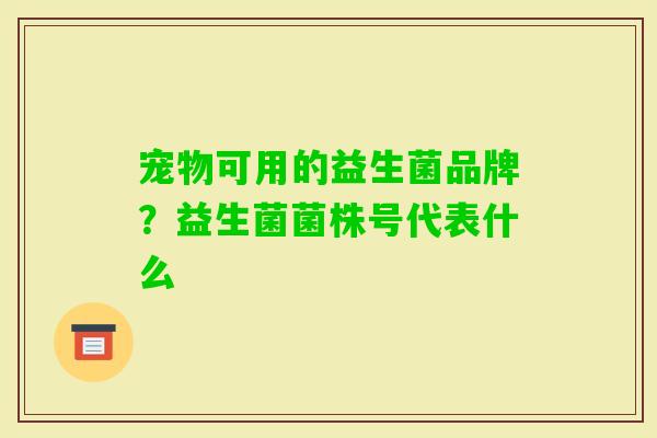宠物可用的益生菌品牌?益生菌菌株号代表什么 宠物可用的益生菌品牌?益生菌菌株号代表什么