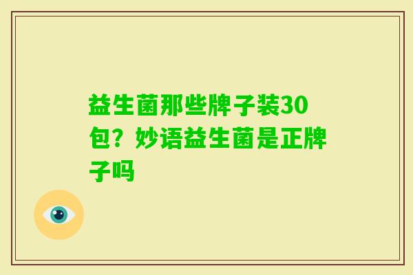 益生菌那些牌子装30包?妙语益生菌是正牌子吗 益生菌那些牌子装30包?妙语益生菌是正牌子吗