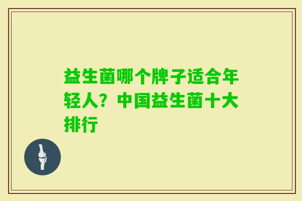 益生菌哪个牌子适合年轻人?中国益生菌十大排行 益生菌哪个牌子适合年轻人?中国益生菌十大排行
