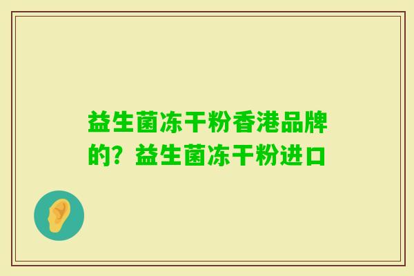 益生菌冻干粉香港品牌的?益生菌冻干粉进口 益生菌冻干粉香港品牌的?益生菌冻干粉进口