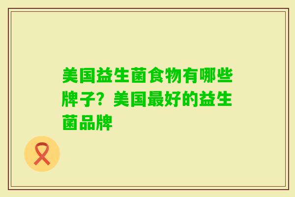 美国益生菌食物有哪些牌子？美国好的益生菌品牌