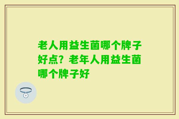老人用益生菌哪个牌子好点?老年人用益生菌哪个牌子好 老人用益生菌哪个牌子好点?老年人用益生菌哪个牌子好