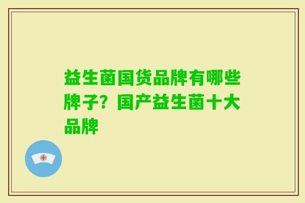 益生菌国货品牌有哪些牌子?国产益生菌十大品牌 益生菌国货品牌有哪些牌子?国产益生菌十大品牌