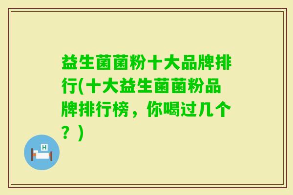 益生菌菌粉十大品牌排行(十大益生菌菌粉品牌排行榜，你喝过几个？)