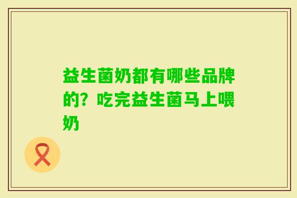 益生菌奶都有哪些品牌的?吃完益生菌马上喂奶 益生菌奶都有哪些品牌的?吃完益生菌马上喂奶