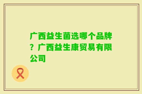 广西益生菌选哪个品牌?广西益生康贸易有限公司 广西益生菌选哪个品牌?广西益生康贸易有限公司