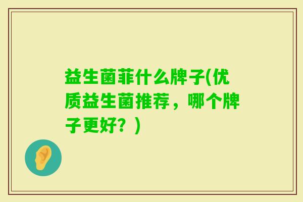 益生菌菲什么牌子(优质益生菌推荐，哪个牌子更好？)