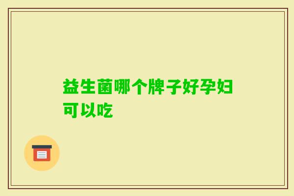 益生菌哪个牌子好孕妇可以吃 益生菌哪个牌子好孕妇可以吃