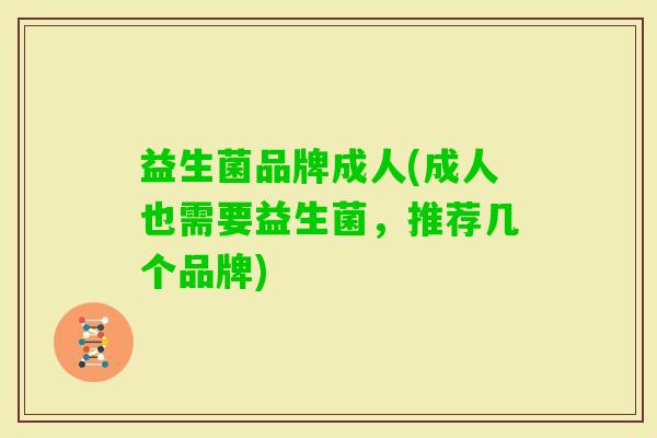 益生菌品牌成人(成人也需要益生菌,推荐几个品牌) 益生菌品牌成人(成人也需要益生菌,推荐几个品牌)