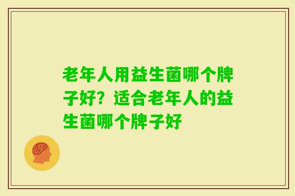 老年人用益生菌哪个牌子好?适合老年人的益生菌哪个牌子好 老年人用益生菌哪个牌子好?适合老年人的益生菌哪个牌子好