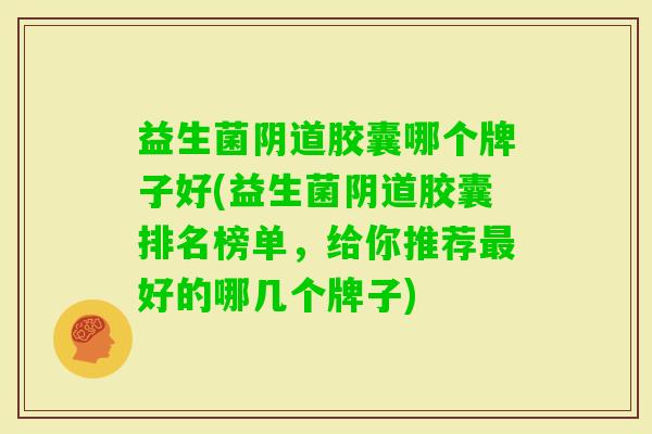 益生菌胶囊哪个牌子好(益生菌胶囊排名榜单,给你推荐好的哪几个牌子) 益生菌胶囊哪个牌子好(益生菌胶囊排名榜单,给你推荐好的哪几个牌子)