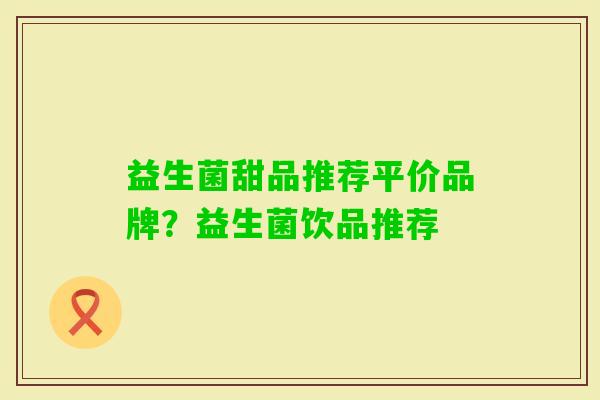 益生菌甜品推荐平价品牌?益生菌饮品推荐 益生菌甜品推荐平价品牌?益生菌饮品推荐