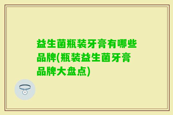 益生菌瓶装牙膏有哪些品牌(瓶装益生菌牙膏品牌大盘点) 益生菌瓶装牙膏有哪些品牌(瓶装益生菌牙膏品牌大盘点)