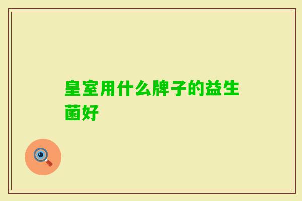皇室用什么牌子的益生菌好 皇室用什么牌子的益生菌好