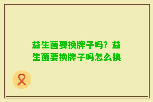 益生菌要换牌子吗?益生菌要换牌子吗怎么换 益生菌要换牌子吗?益生菌要换牌子吗怎么换