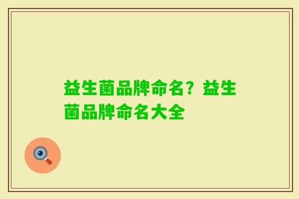益生菌品牌命名?益生菌品牌命名大全 益生菌品牌命名?益生菌品牌命名大全