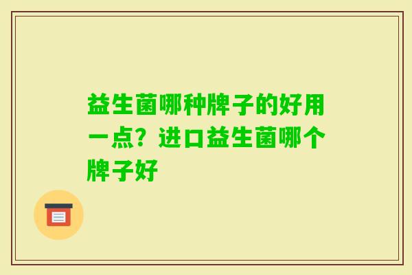 益生菌哪种牌子的好用一点？进口益生菌哪个牌子好
