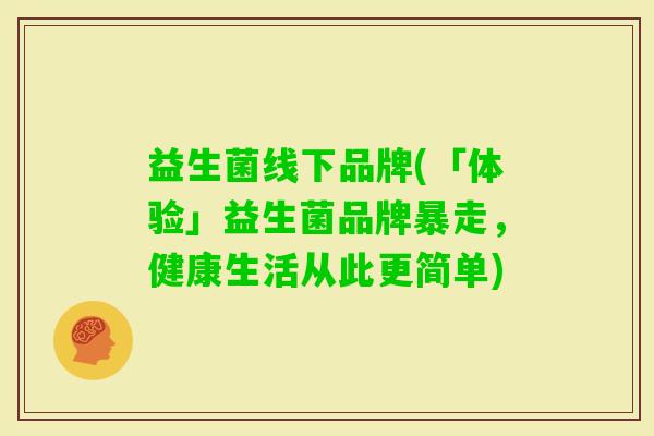 益生菌线下品牌(「体验」益生菌品牌暴走,健康生活从此更简单) 益生菌线下品牌(「体验」益生菌品牌暴走,健康生活从此更简单)