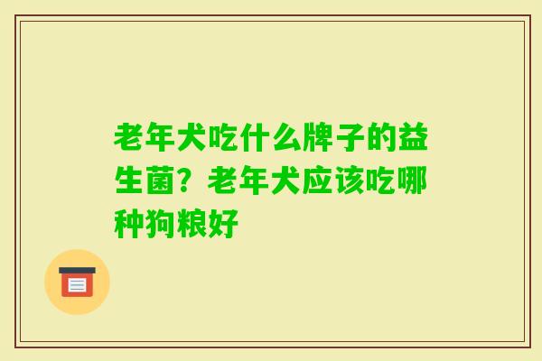 老年犬吃什么牌子的益生菌?老年犬应该吃哪种狗粮好 老年犬吃什么牌子的益生菌?老年犬应该吃哪种狗粮好