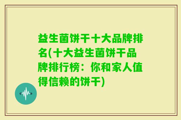 益生菌饼干十大品牌排名(十大益生菌饼干品牌排行榜：你和家人值得信赖的饼干)