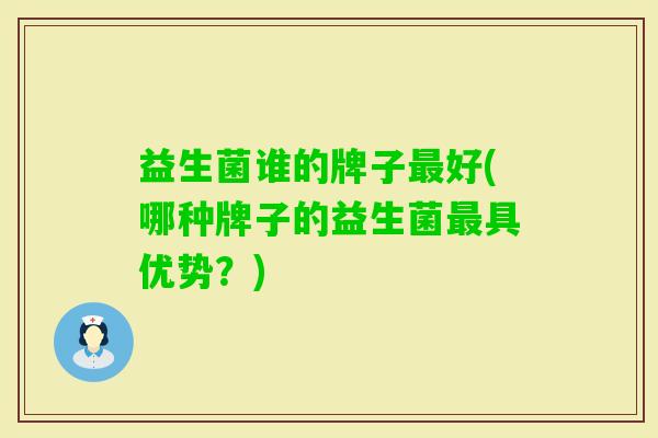 益生菌谁的牌子好(哪种牌子的益生菌具优势？)