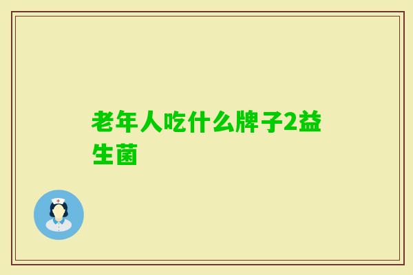 老年人吃什么牌子2益生菌 老年人吃什么牌子2益生菌