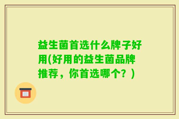 益生菌首选什么牌子好用(好用的益生菌品牌推荐，你首选哪个？)