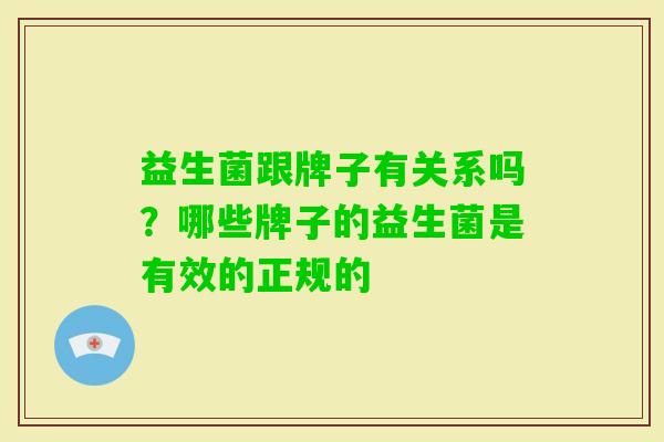 益生菌跟牌子有关系吗?哪些牌子的益生菌是有效的正规的 益生菌跟牌子有关系吗?哪些牌子的益生菌是有效的正规的
