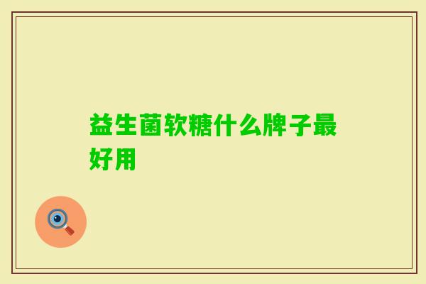 益生菌软糖什么牌子好用 益生菌软糖什么牌子好用