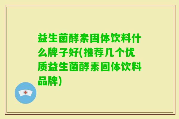 益生菌酵素固体饮料什么牌子好(推荐几个优质益生菌酵素固体饮料品牌) 益生菌酵素固体饮料什么牌子好(推荐几个优质益生菌酵素固体饮料品牌)