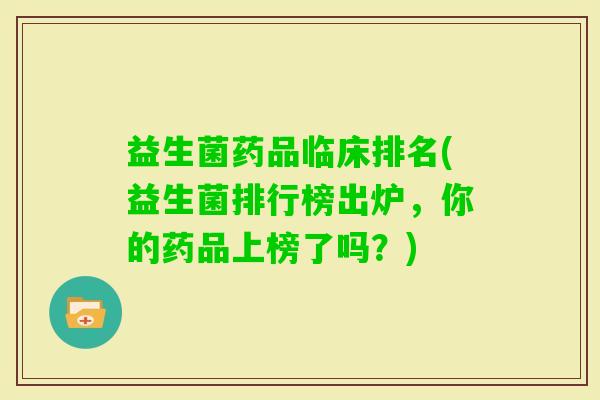 益生菌药品临床排名(益生菌排行榜出炉,你的药品上榜了吗?) 益生菌药品临床排名(益生菌排行榜出炉,你的药品上榜了吗?)