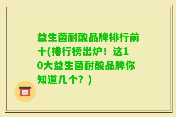 益生菌耐酸品牌排行前十(排行榜出炉！这10大益生菌耐酸品牌你知道几个？)