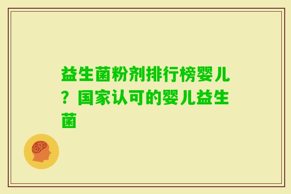 益生菌粉剂排行榜婴儿?国家认可的婴儿益生菌 益生菌粉剂排行榜婴儿?国家认可的婴儿益生菌